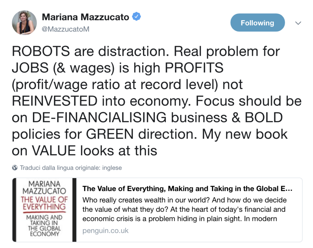I ROBOT sono distrazioni. Il vero problema dei LAVORI (e dei salari) è l'alto PROFITTO (rapporto profitto/salario a livello record) non REINVESTITO in economia. L'attenzione dovrebbe essere focalizzata sulla DE-FINANZIARIZZAZIONE delle imprese e su politiche CORAGGIOSE per uno sviluppo VERDE.